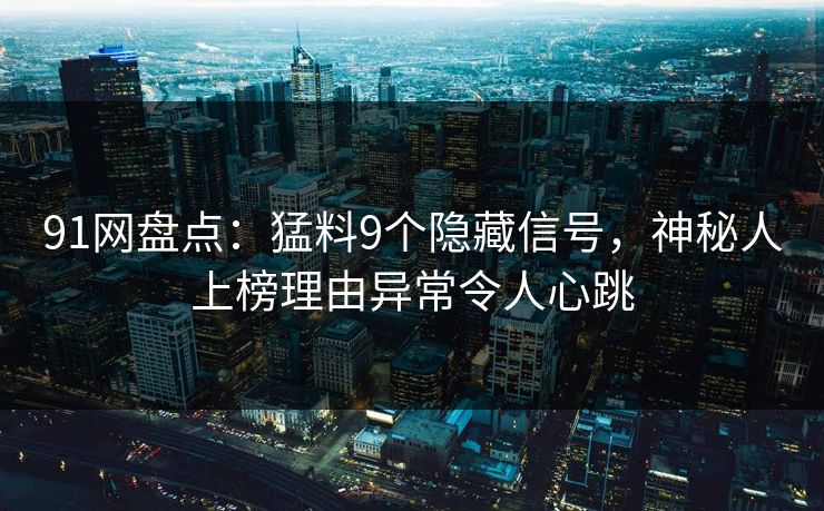 91网盘点：猛料9个隐藏信号，神秘人上榜理由异常令人心跳