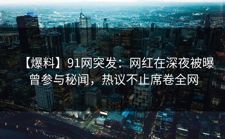 【爆料】91网突发:网红在深夜被曝曾参与秘闻,热议不止席卷全网 【爆料】91网突发:网红在深夜被曝曾参与秘闻,热议不止席卷全网