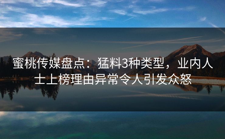 蜜桃传媒盘点：猛料3种类型，业内人士上榜理由异常令人引发众怒