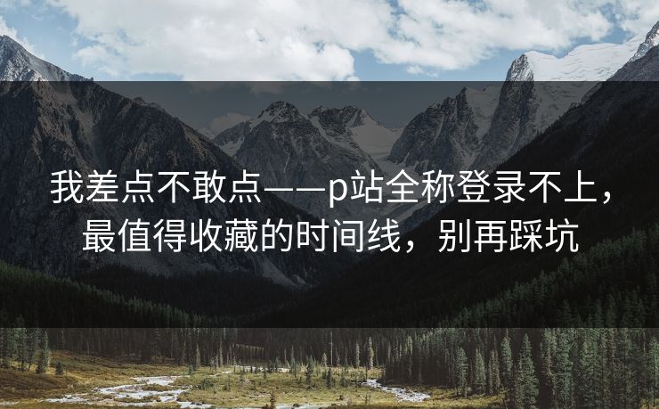 我差点不敢点——p站全称登录不上，最值得收藏的时间线，别再踩坑