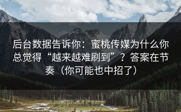 后台数据告诉你：蜜桃传媒为什么你总觉得“越来越难刷到”？答案在节奏（你可能也中招了）