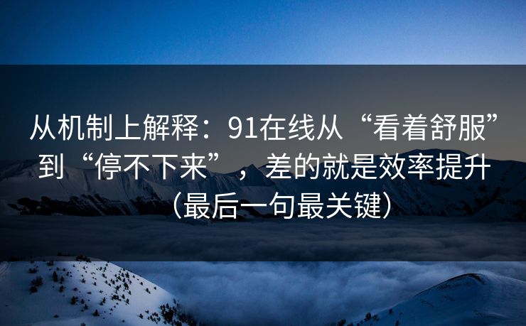 从机制上解释：91在线从“看着舒服”到“停不下来”，差的就是效率提升（最后一句最关键）