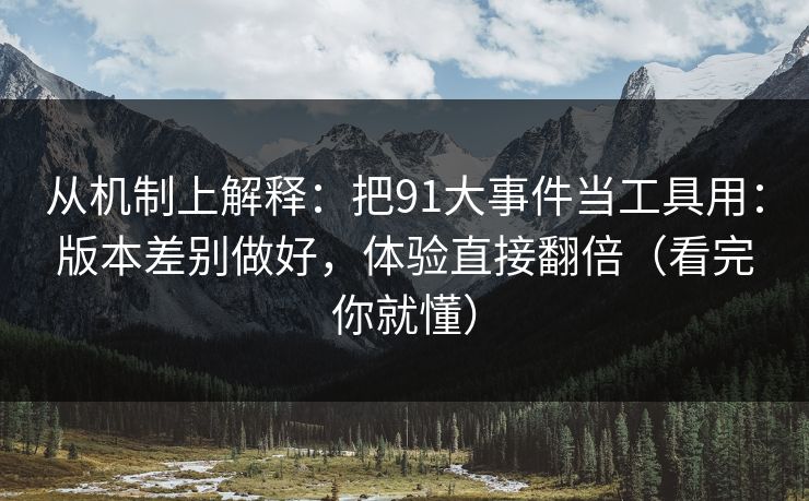 从机制上解释：把91大事件当工具用：版本差别做好，体验直接翻倍（看完你就懂）