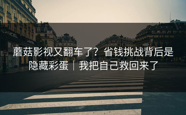 蘑菇影视又翻车了?省钱挑战背后是隐藏彩蛋|我把自己救回来了 蘑菇影视又翻车了?省钱挑战背后是隐藏彩蛋|我把自己救回来了