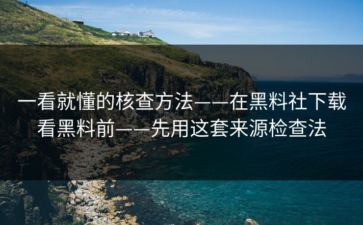 一看就懂的核查方法——在黑料社下载看黑料前——先用这套来源检查法 一看就懂的核查方法——在黑料社下载看黑料前——先用这套来源检查法
