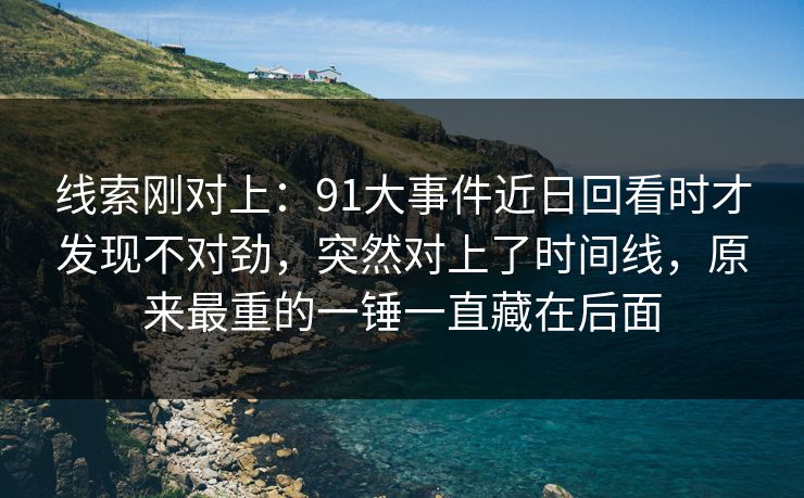 线索刚对上：91大事件近日回看时才发现不对劲，突然对上了时间线，原来最重的一锤一直藏在后面