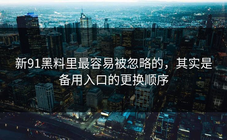 新91黑料里最容易被忽略的，其实是备用入口的更换顺序